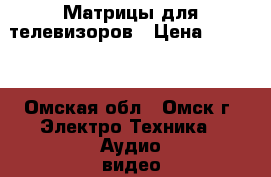 Матрицы для телевизоров › Цена ­ 2 700 - Омская обл., Омск г. Электро-Техника » Аудио-видео   